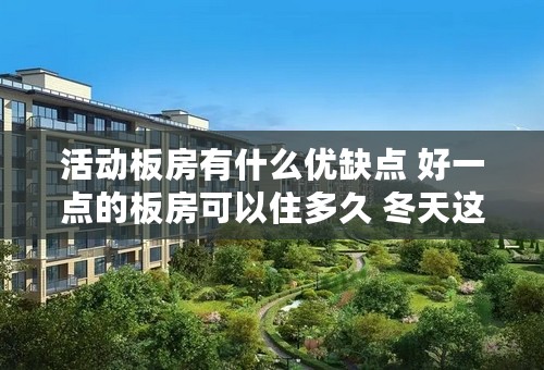 活动板房有什么优缺点 好一点的板房可以住多久 冬天这种房子会保暖吗 夏天会不会很热 结实吗 会不会被大风