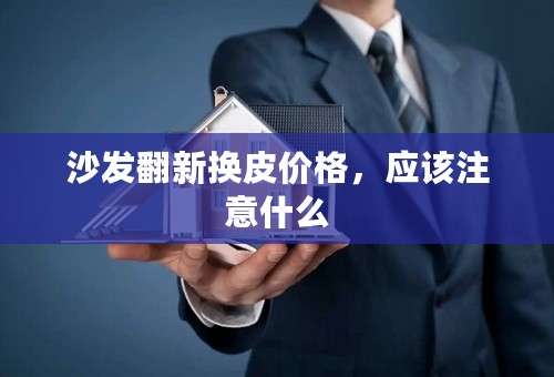 沙发翻新换皮价格，应该注意什么