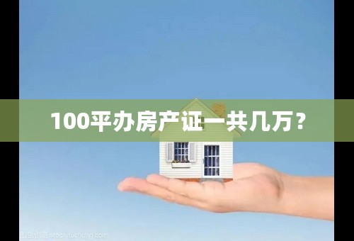 100平办房产证一共几万？