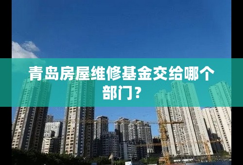 青岛房屋维修基金交给哪个部门？