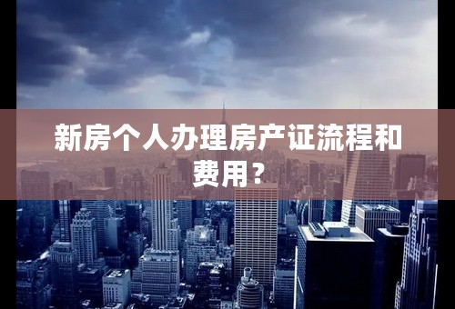 新房个人办理房产证流程和费用？