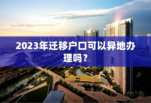 2023年迁移户口可以异地办理吗？