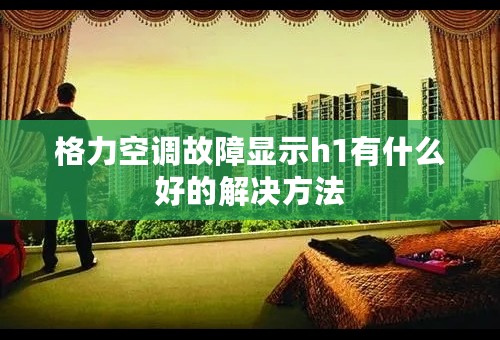 格力空调故障显示h1有什么好的解决方法