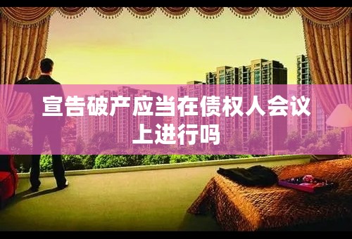 宣告破产应当在债权人会议上进行吗