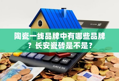 陶瓷一线品牌中有哪些品牌？长安瓷砖是不是？