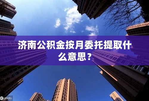 济南公积金按月委托提取什么意思？