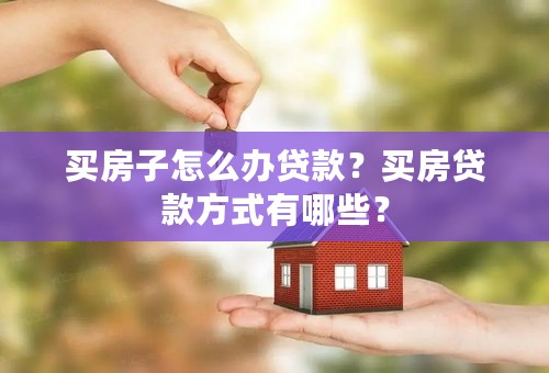 买房子怎么办贷款？买房贷款方式有哪些？