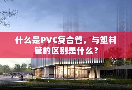 什么是PVC复合管，与塑料管的区别是什么？