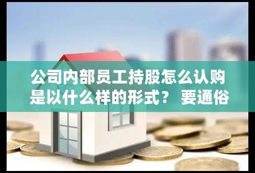 公司内部员工持股怎么认购 是以什么样的形式？ 要通俗点。谢谢、