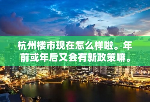 杭州楼市现在怎么样啦。年前或年后又会有新政策嘛。