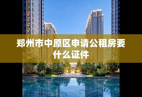 郑州市中原区申请公租房要什么证件