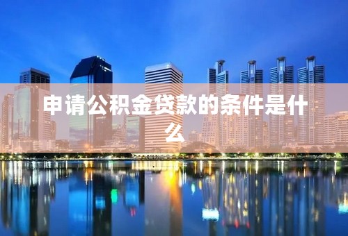 申请公积金贷款的条件是什么