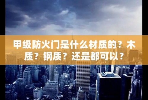 甲级防火门是什么材质的？木质？钢质？还是都可以？