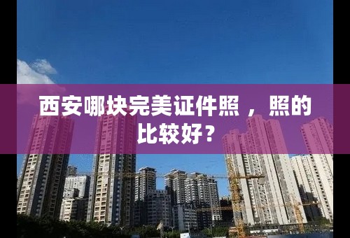 西安哪块完美证件照 ，照的比较好？