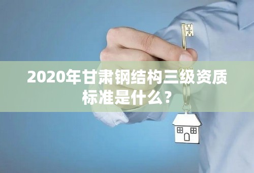 2020年甘肃钢结构三级资质标准是什么？