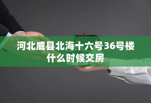 河北威县北海十六号36号楼什么时候交房