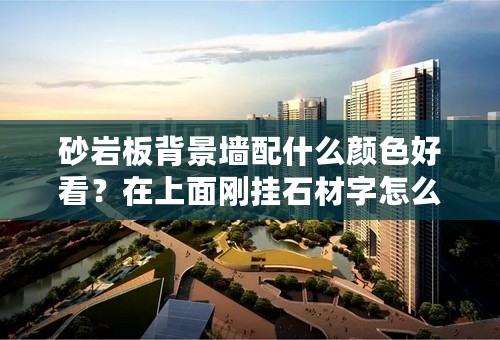 砂岩板背景墙配什么颜色好看？在上面刚挂石材字怎么做？