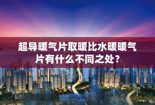 超导暖气片取暖比水暖暖气片有什么不同之处？