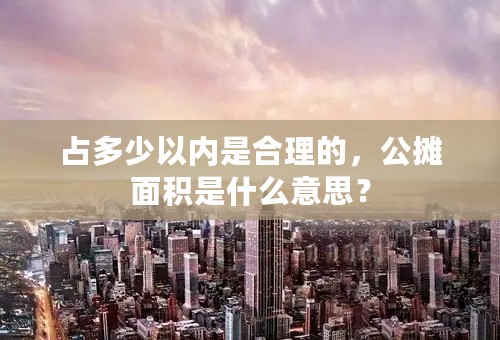 占多少以内是合理的，公摊面积是什么意思？