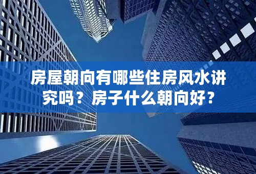 房屋朝向有哪些住房风水讲究吗？房子什么朝向好？