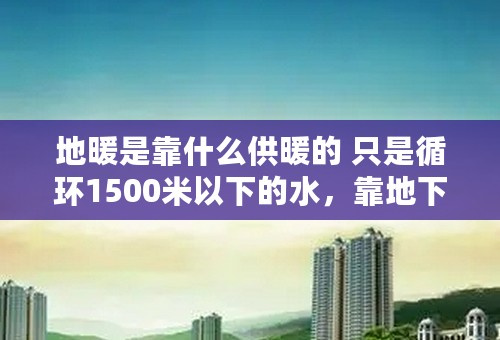 地暖是靠什么供暖的 只是循环1500米以下的水，靠地下水的温度吗 还是也得把抽上的水再用锅炉烧一遍