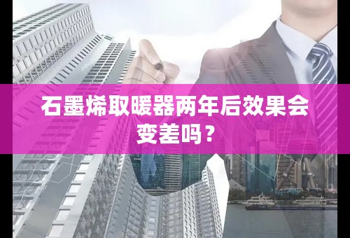 石墨烯取暖器两年后效果会变差吗？