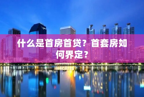 什么是首房首贷？首套房如何界定？