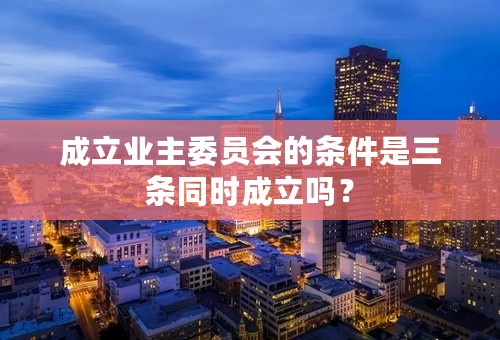 成立业主委员会的条件是三条同时成立吗？