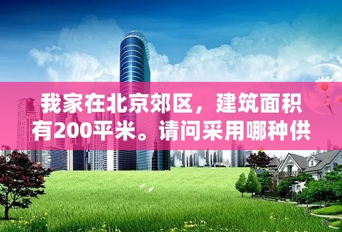 我家在北京郊区，建筑面积有200平米。请问采用哪种供暖方式合适？