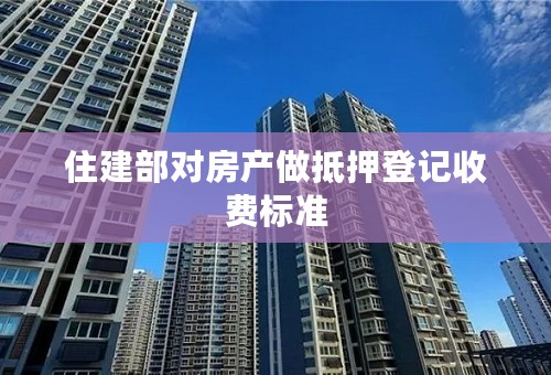 住建部对房产做抵押登记收费标准