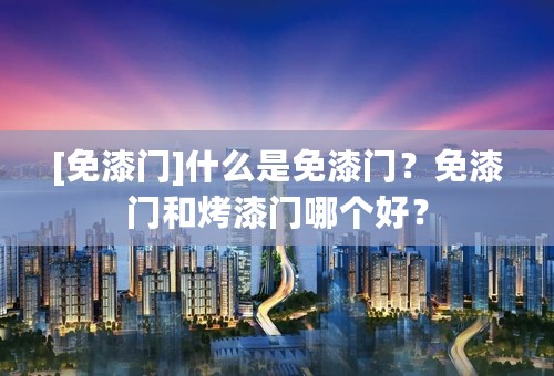 [免漆门]什么是免漆门？免漆门和烤漆门哪个好？