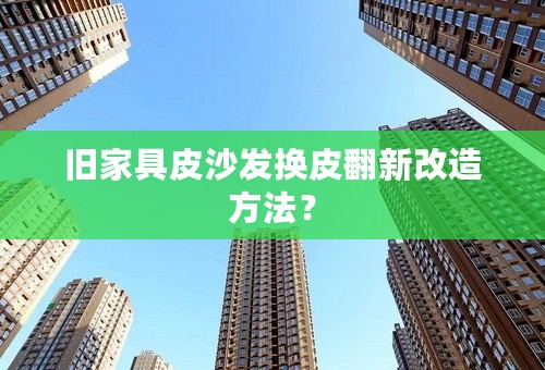 旧家具皮沙发换皮翻新改造方法？