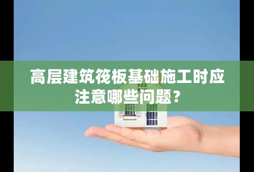 高层建筑筏板基础施工时应注意哪些问题？