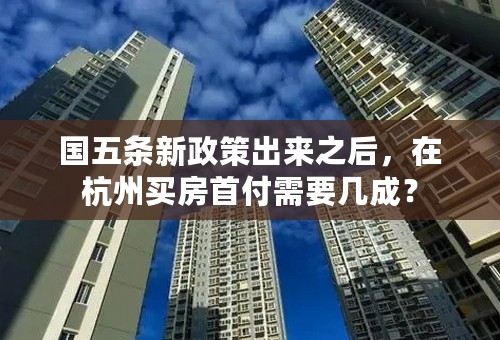 国五条新政策出来之后，在杭州买房首付需要几成？