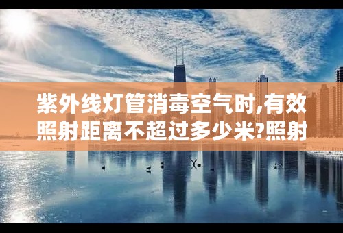 紫外线灯管消毒空气时,有效照射距离不超过多少米?照射时间不超过多少分钟?