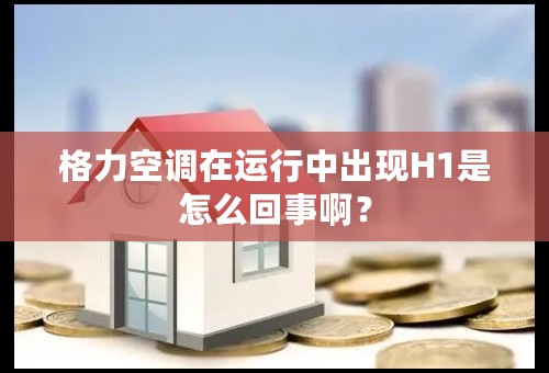 格力空调在运行中出现H1是怎么回事啊？