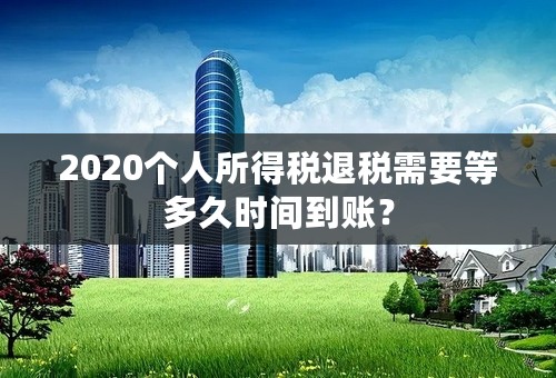 2020个人所得税退税需要等多久时间到账？