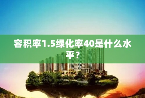 容积率1.5绿化率40是什么水平？