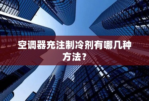 空调器充注制冷剂有哪几种方法？