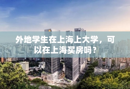 外地学生在上海上大学，可以在上海买房吗？