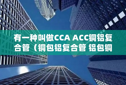 有一种叫做CCA ACC铜铝复合管（铜包铝复合管 铝包铜复合管）有哪些优点？