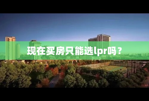 现在买房只能选lpr吗？