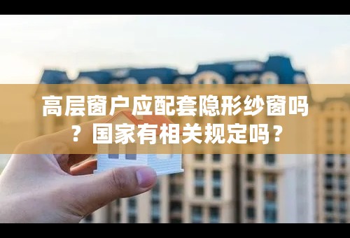 高层窗户应配套隐形纱窗吗？国家有相关规定吗？