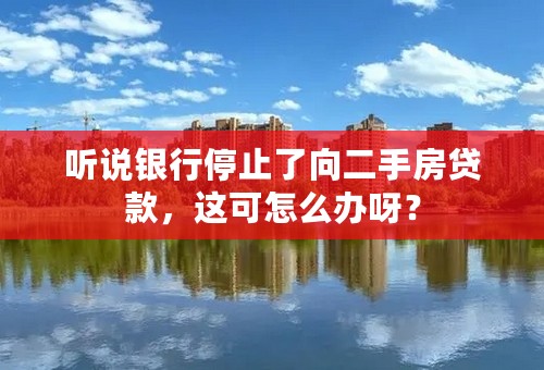 听说银行停止了向二手房贷款，这可怎么办呀？