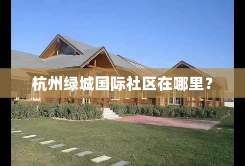 杭州绿城国际社区在哪里？