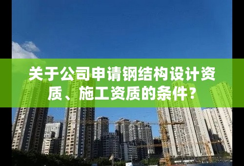 关于公司申请钢结构设计资质、施工资质的条件？