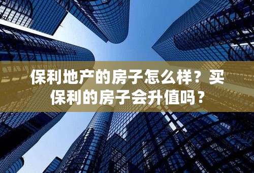 保利地产的房子怎么样？买保利的房子会升值吗？