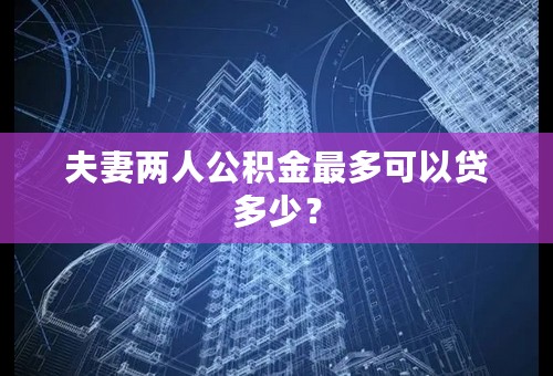 夫妻两人公积金最多可以贷多少？