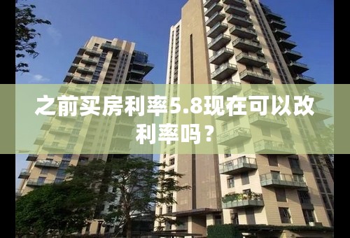 之前买房利率5.8现在可以改利率吗？