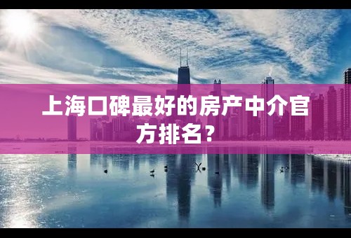 上海口碑最好的房产中介官方排名？